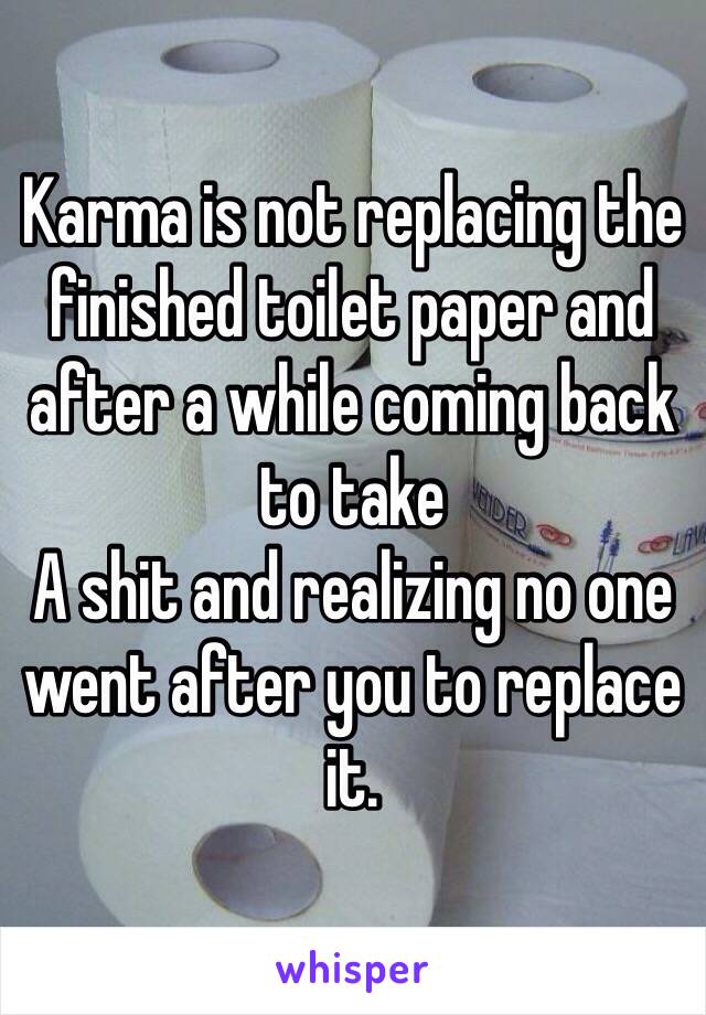 Karma is not replacing the finished toilet paper and after a while coming back to take
A shit and realizing no one went after you to replace it. 