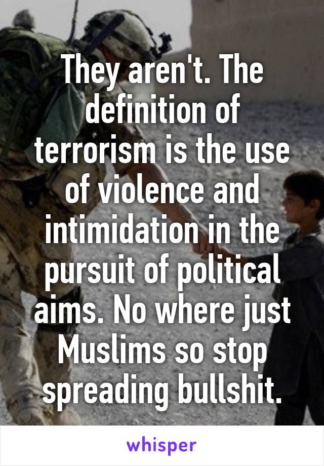 They aren't. The definition of terrorism is the use of violence and intimidation in the pursuit of political aims. No where just Muslims so stop spreading bullshit.