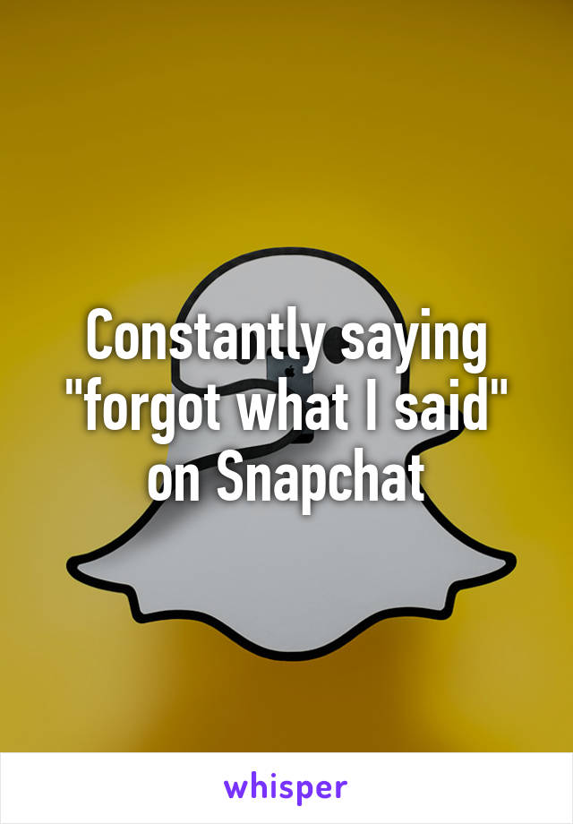 Constantly saying "forgot what I said" on Snapchat