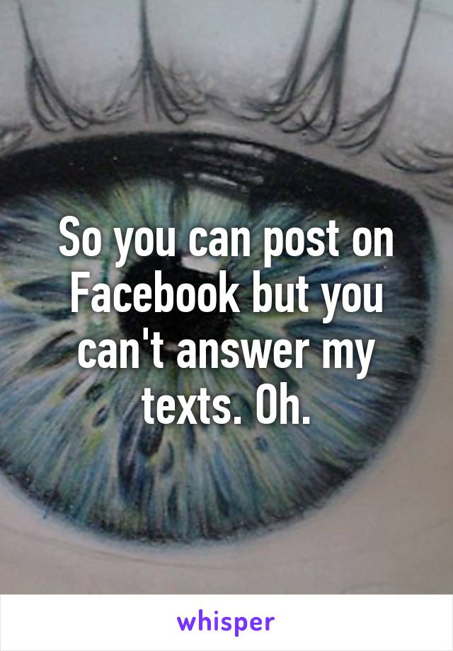 So you can post on Facebook but you can't answer my texts. Oh.