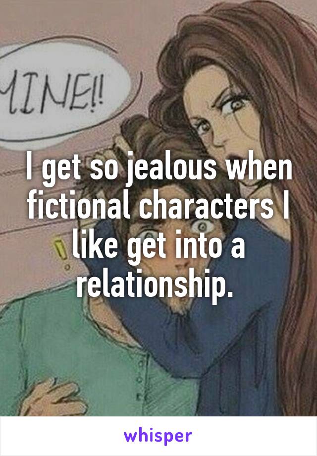 I get so jealous when fictional characters I like get into a relationship. 