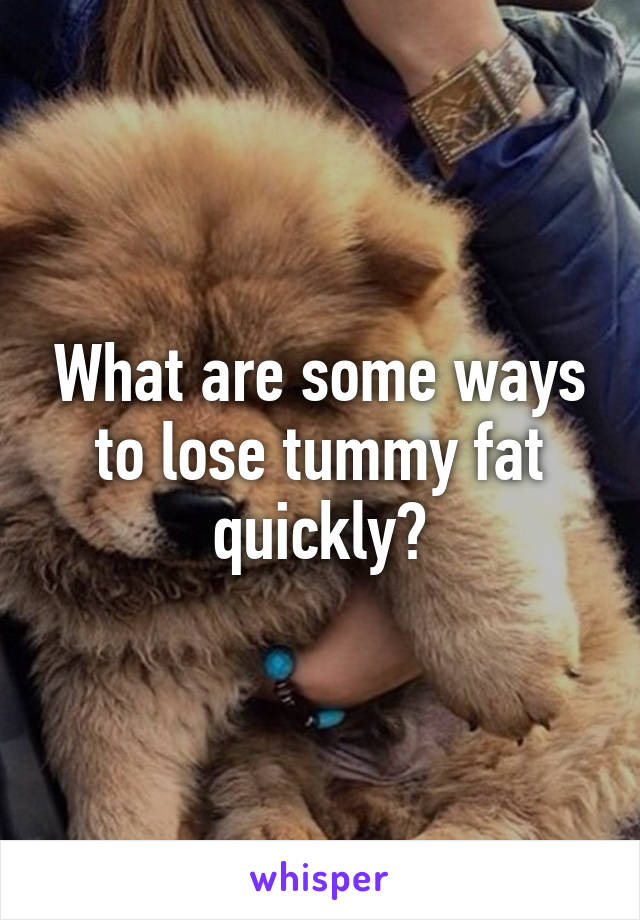 What are some ways to lose tummy fat quickly?