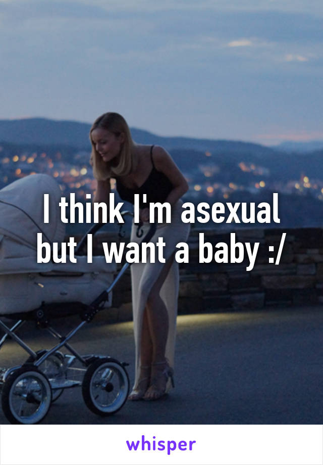 I think I'm asexual but I want a baby :/