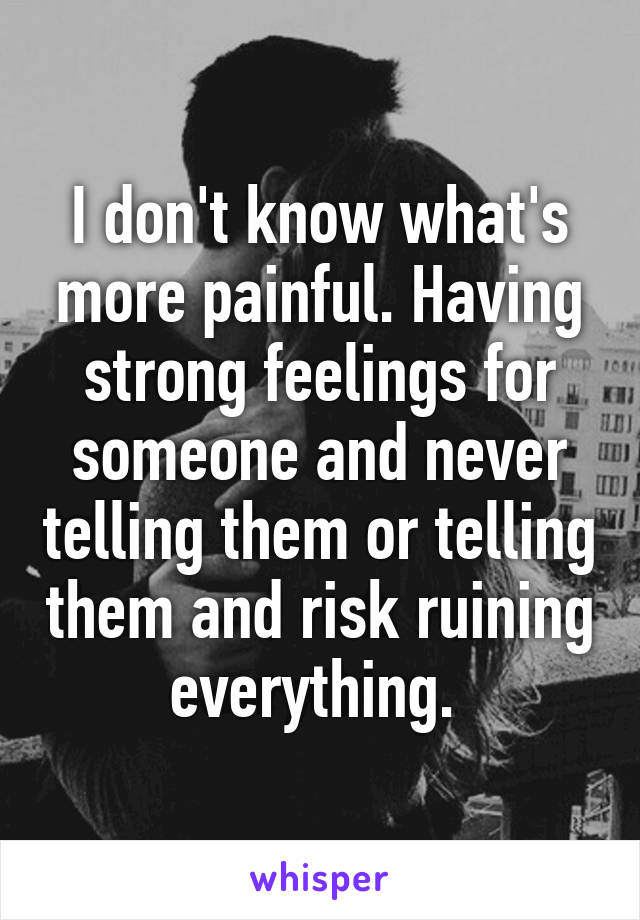 I don't know what's more painful. Having strong feelings for someone and never telling them or telling them and risk ruining everything. 