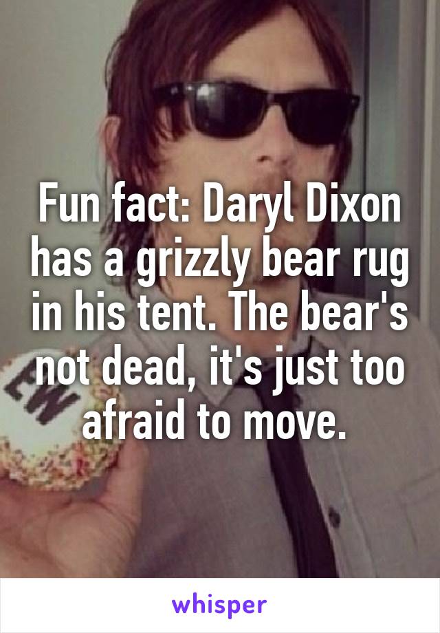 Fun fact: Daryl Dixon has a grizzly bear rug in his tent. The bear's not dead, it's just too afraid to move. 