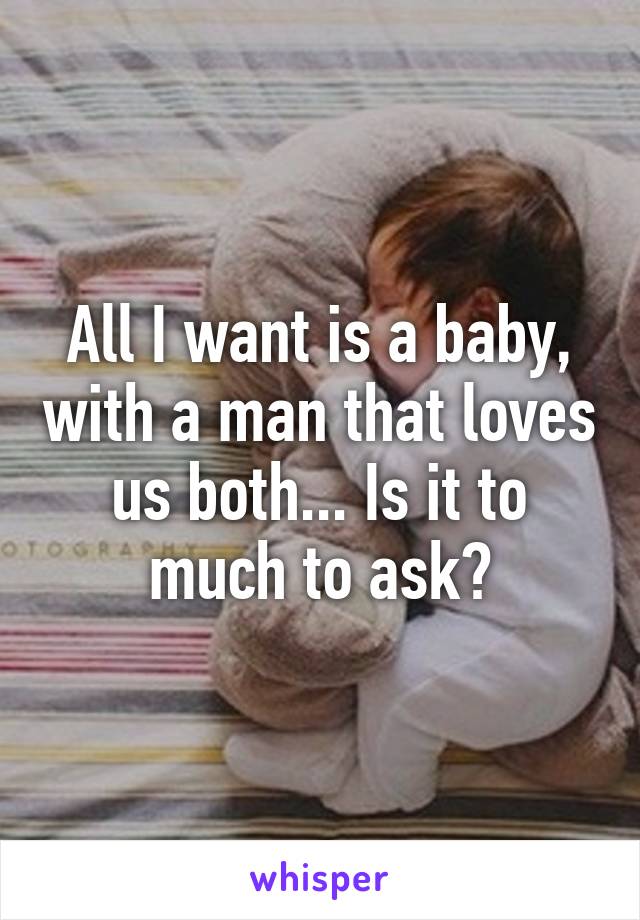 All I want is a baby, with a man that loves us both... Is it to much to ask?