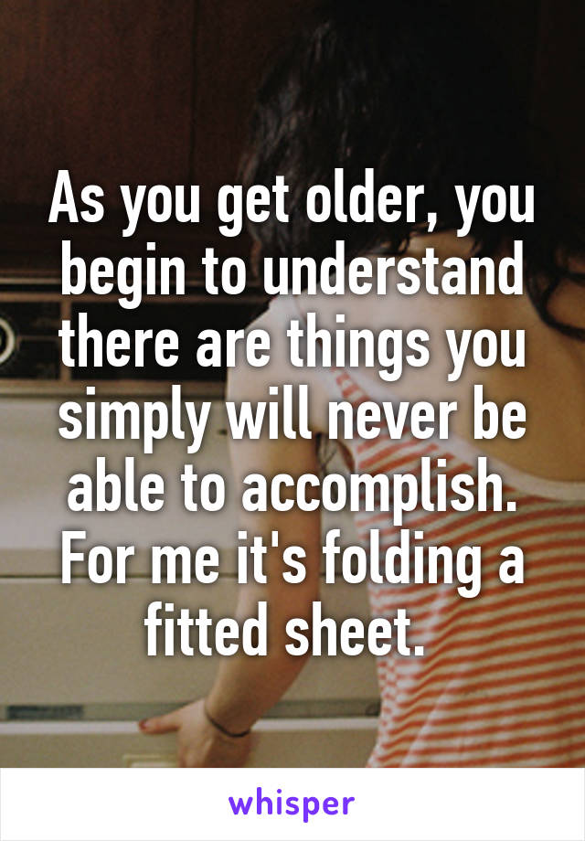 As you get older, you begin to understand there are things you simply will never be able to accomplish. For me it's folding a fitted sheet. 