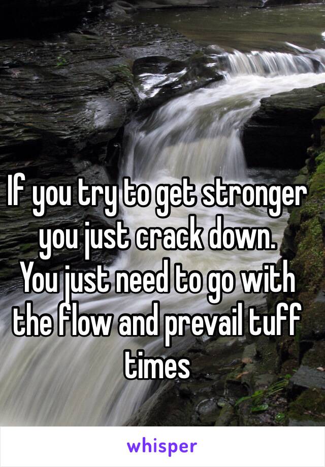 If you try to get stronger you just crack down.
You just need to go with the flow and prevail tuff times