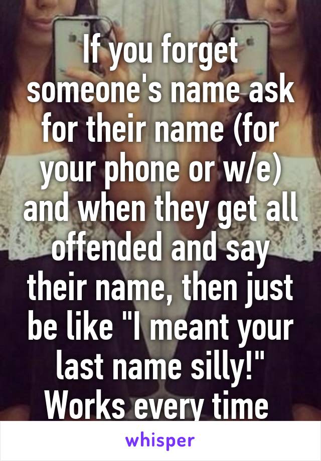 If you forget someone's name ask for their name (for your phone or w/e) and when they get all offended and say their name, then just be like "I meant your last name silly!" Works every time 