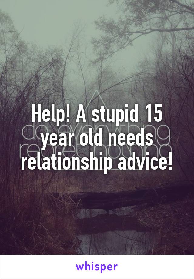 Help! A stupid 15 year old needs relationship advice!