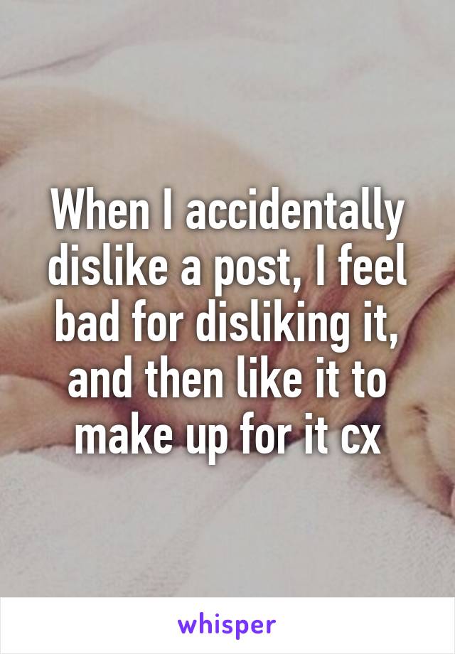 When I accidentally dislike a post, I feel bad for disliking it, and then like it to make up for it cx