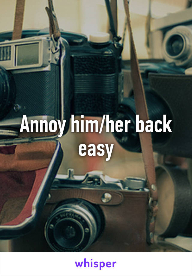 Annoy him/her back easy