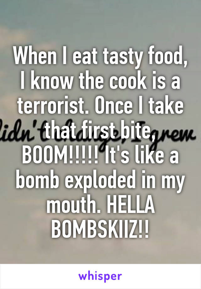 When I eat tasty food, I know the cook is a terrorist. Once I take that first bite, BOOM!!!!! It's like a bomb exploded in my mouth. HELLA BOMBSKIIZ!!