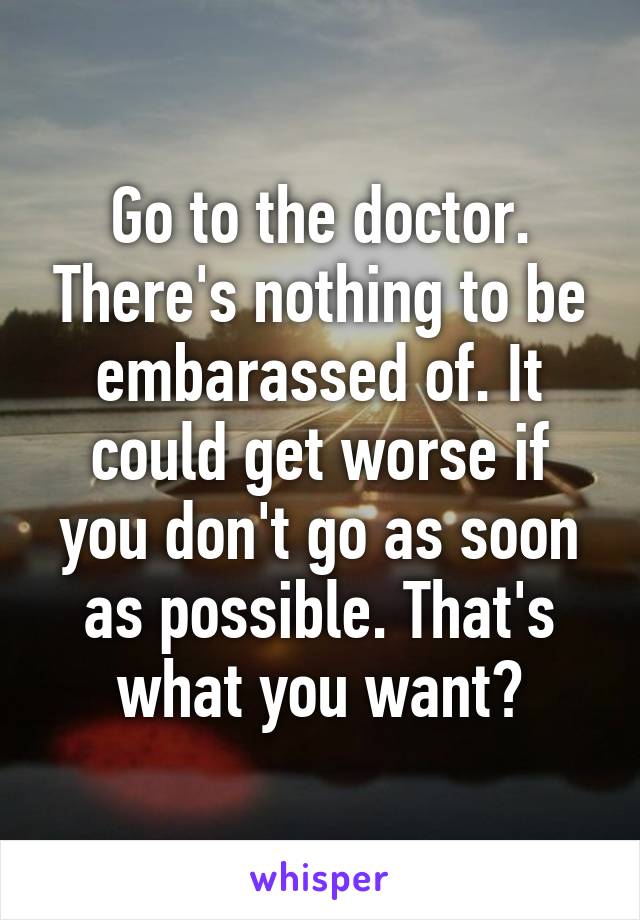 Go to the doctor. There's nothing to be embarassed of. It could get worse if you don't go as soon as possible. That's what you want?