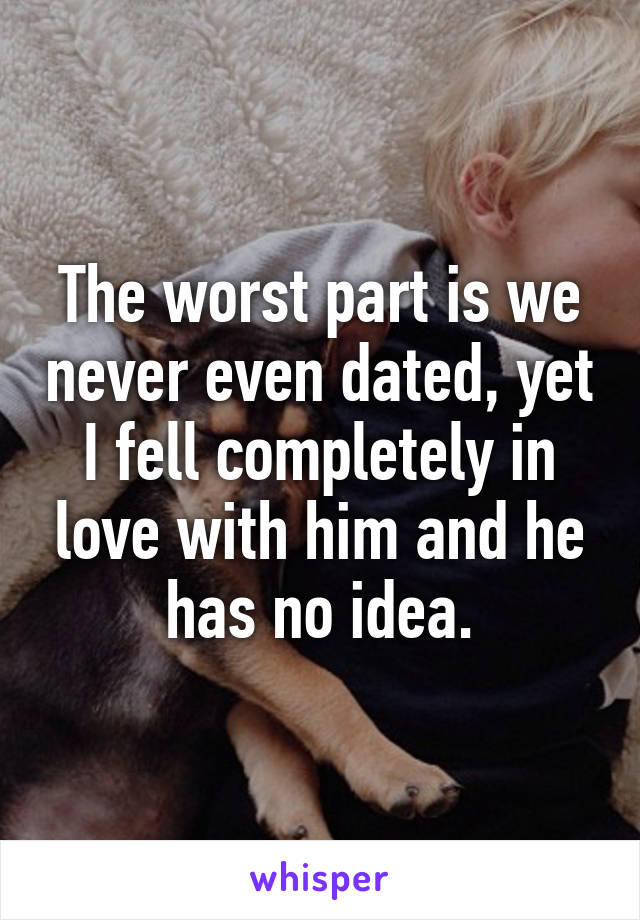 The worst part is we never even dated, yet I fell completely in love with him and he has no idea.