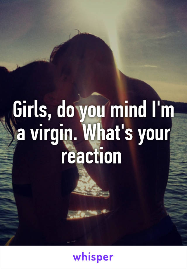 Girls, do you mind I'm a virgin. What's your reaction 