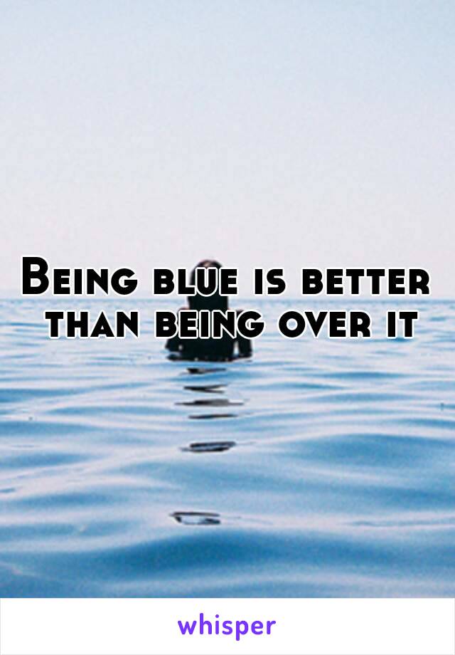 Being blue is better than being over it