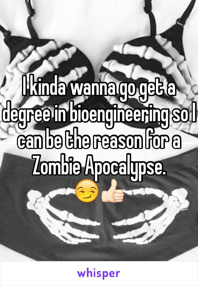 I kinda wanna go get a degree in bioengineering so I can be the reason for a Zombie Apocalypse.
😏👍🏻