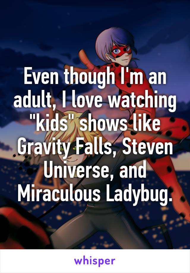 Even though I'm an adult, I love watching "kids" shows like Gravity Falls, Steven Universe, and Miraculous Ladybug.