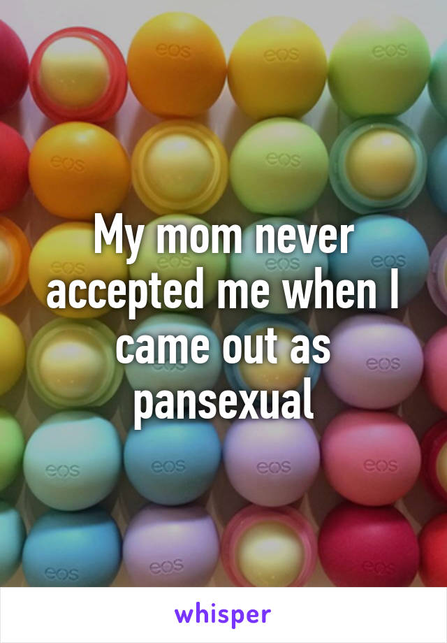 My mom never accepted me when I came out as pansexual