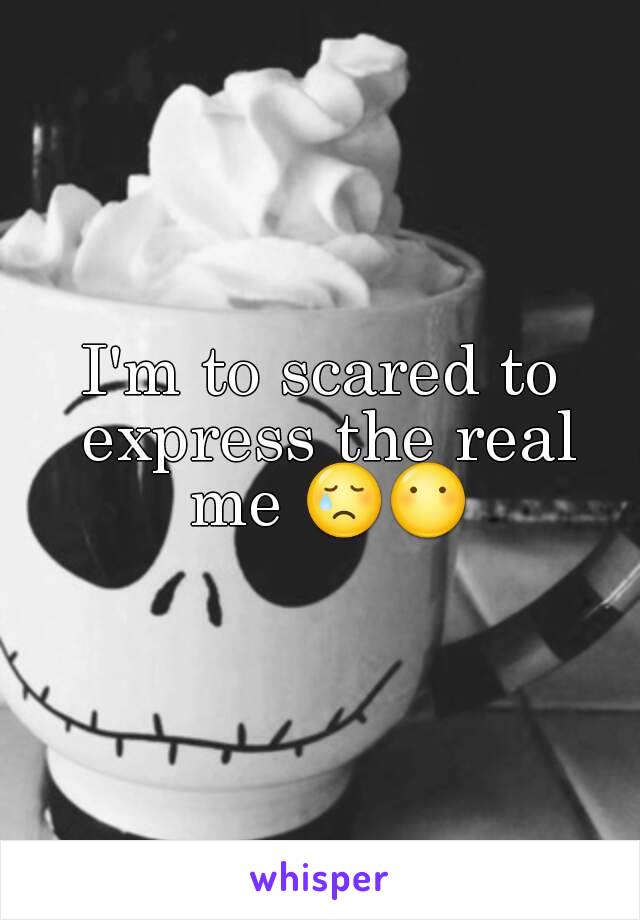I'm to scared to express the real me 😢😶