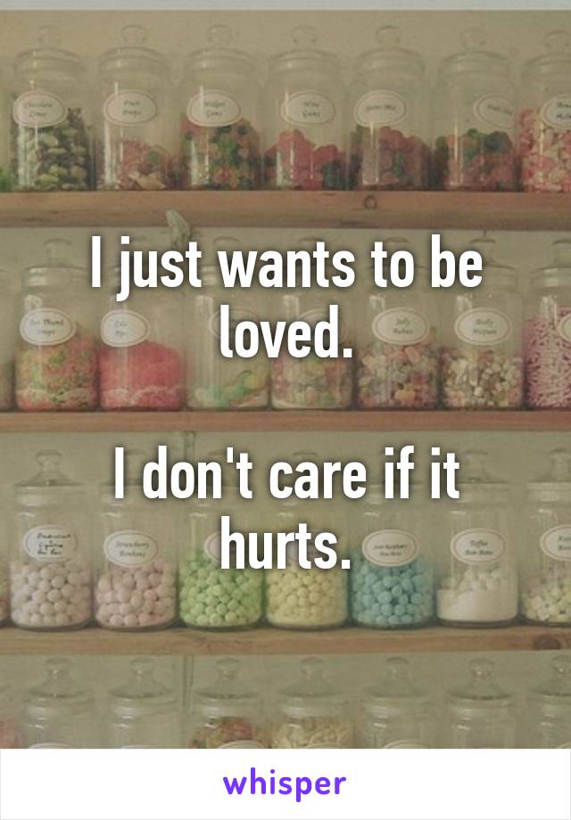I just wants to be loved.

I don't care if it hurts.