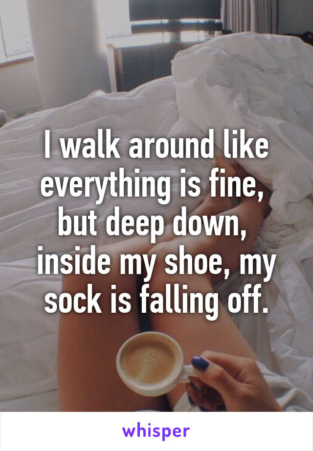 I walk around like everything is fine,  but deep down,  inside my shoe, my sock is falling off.