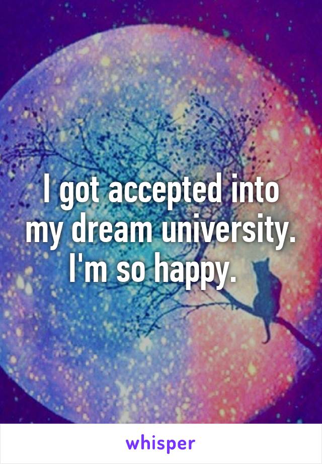 I got accepted into my dream university. I'm so happy.  