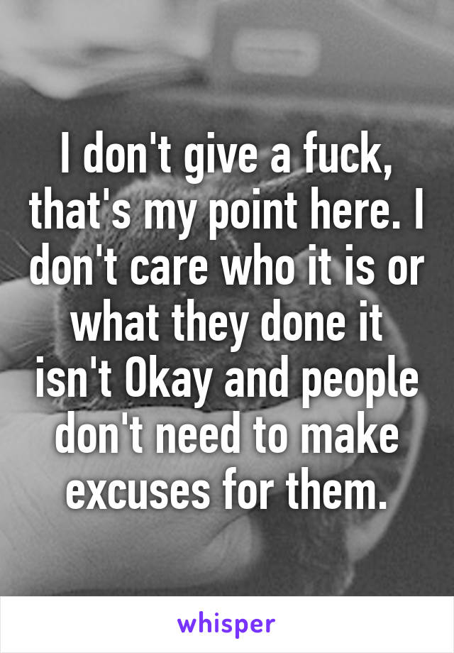 I don't give a fuck, that's my point here. I don't care who it is or what they done it isn't Okay and people don't need to make excuses for them.