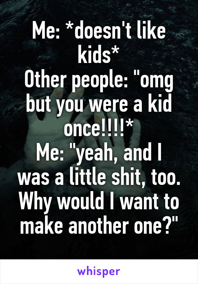 Me: *doesn't like kids*
Other people: "omg but you were a kid once!!!!*
Me: "yeah, and I was a little shit, too. Why would I want to make another one?"
