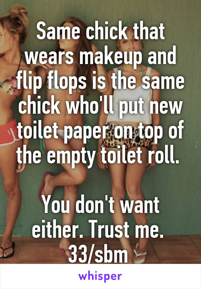 Same chick that wears makeup and flip flops is the same chick who'll put new toilet paper on top of the empty toilet roll. 

You don't want either. Trust me. 
33/sbm 