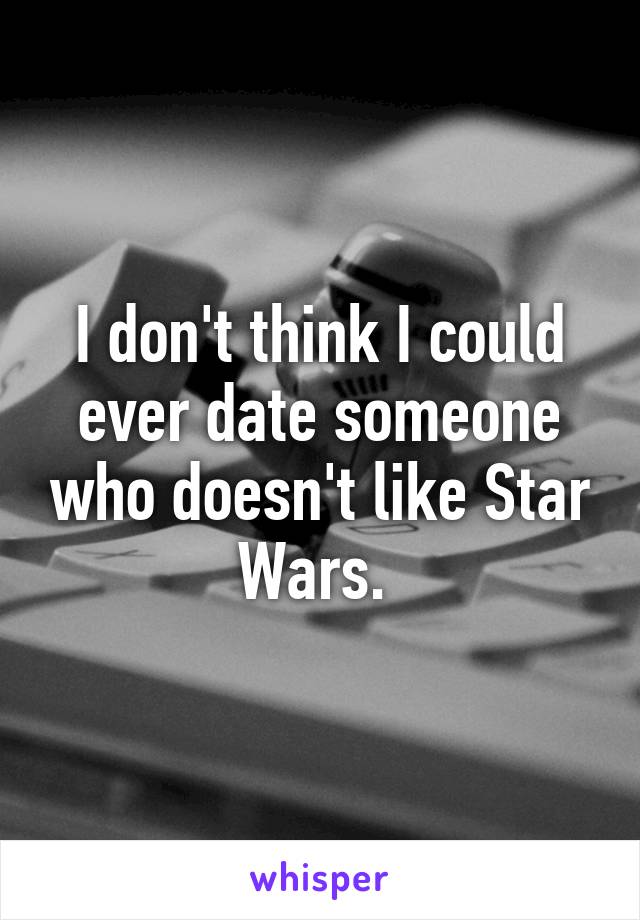 I don't think I could ever date someone who doesn't like Star Wars. 