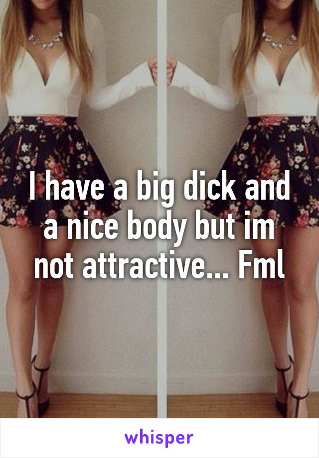 I have a big dick and a nice body but im not attractive... Fml