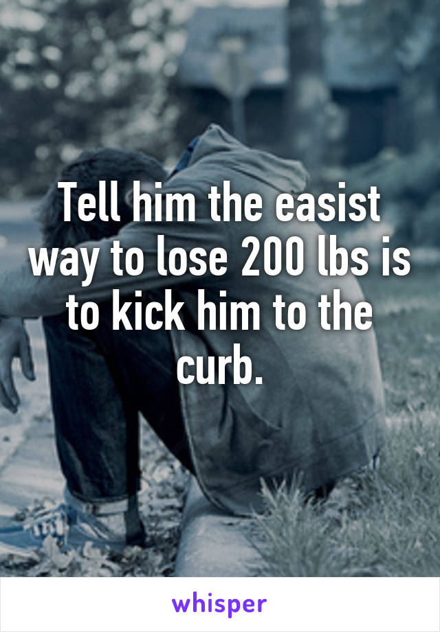 Tell him the easist way to lose 200 lbs is to kick him to the curb.
