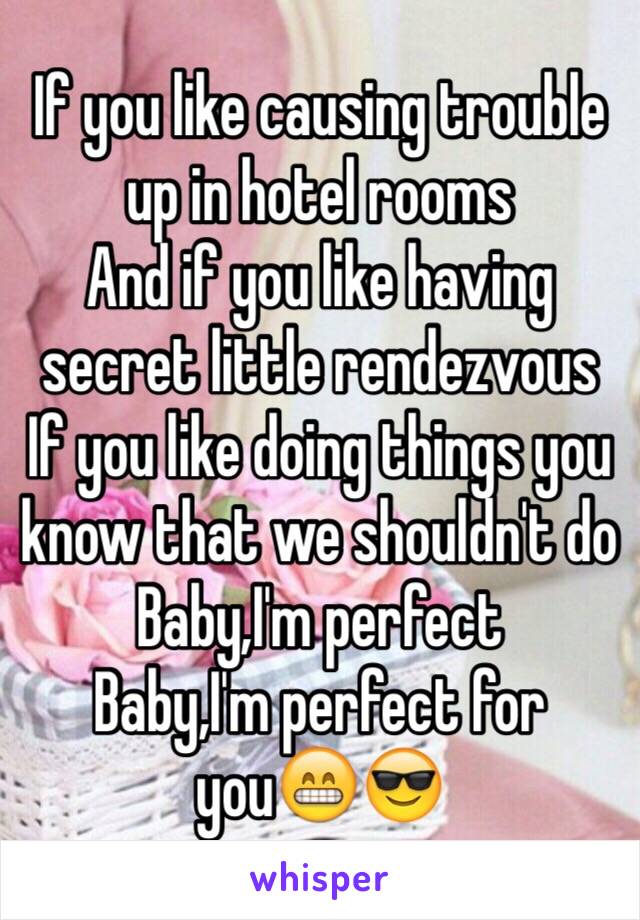 If you like causing trouble up in hotel rooms
And if you like having secret little rendezvous
If you like doing things you know that we shouldn't do
Baby,I'm perfect
Baby,I'm perfect for you😁😎