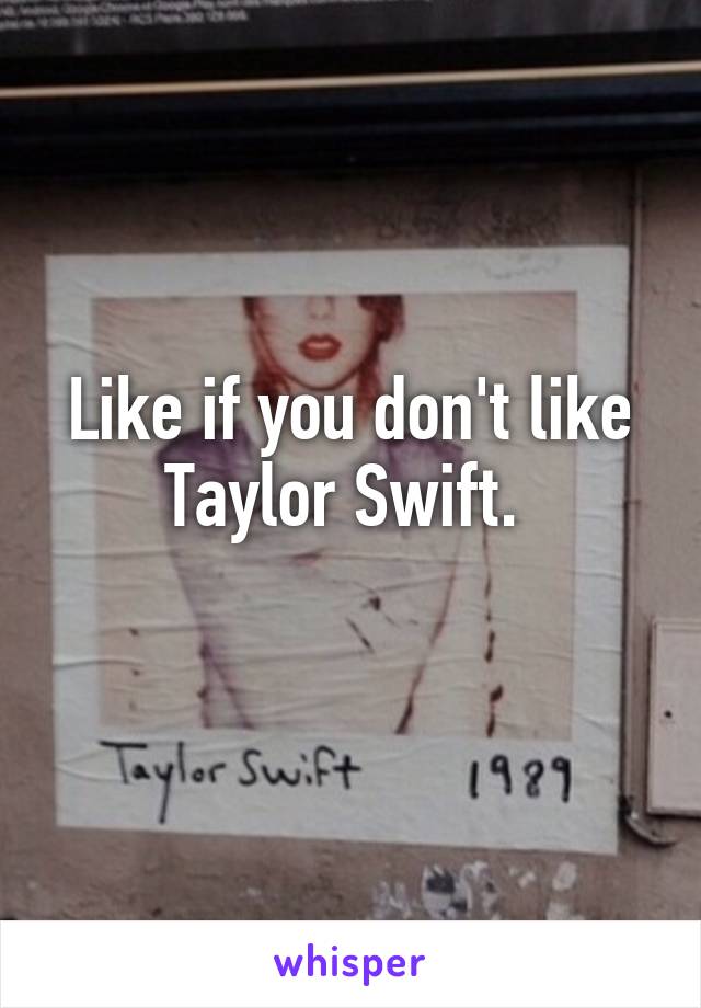 Like if you don't like Taylor Swift. 
