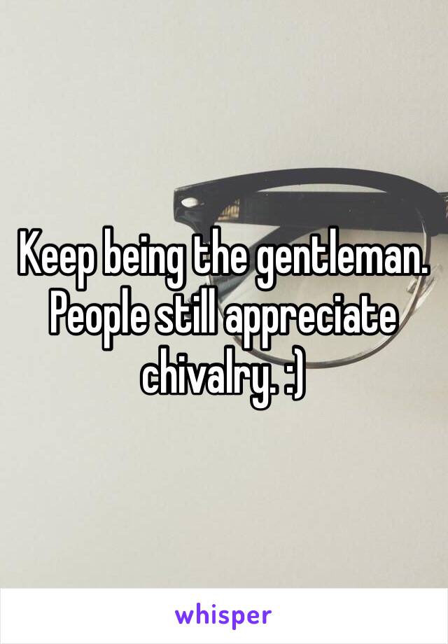 Keep being the gentleman. People still appreciate chivalry. :)