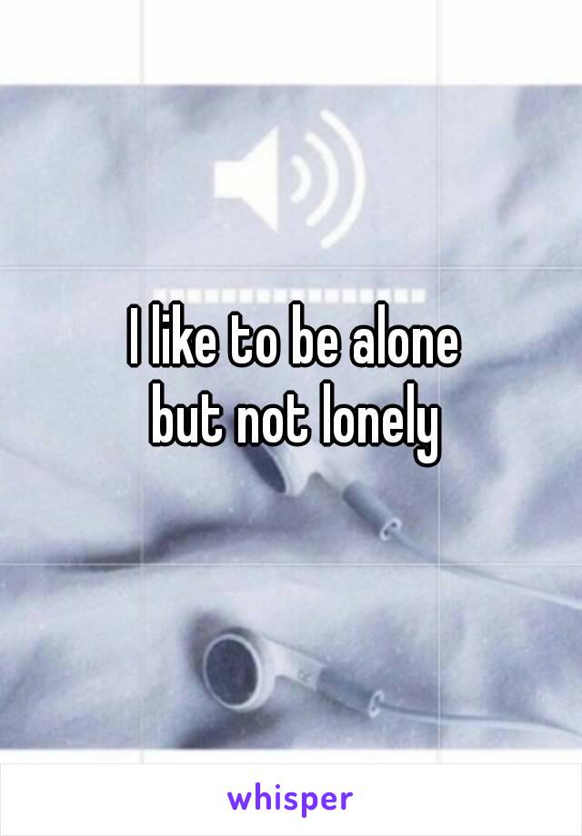 I like to be alone
 but not lonely 