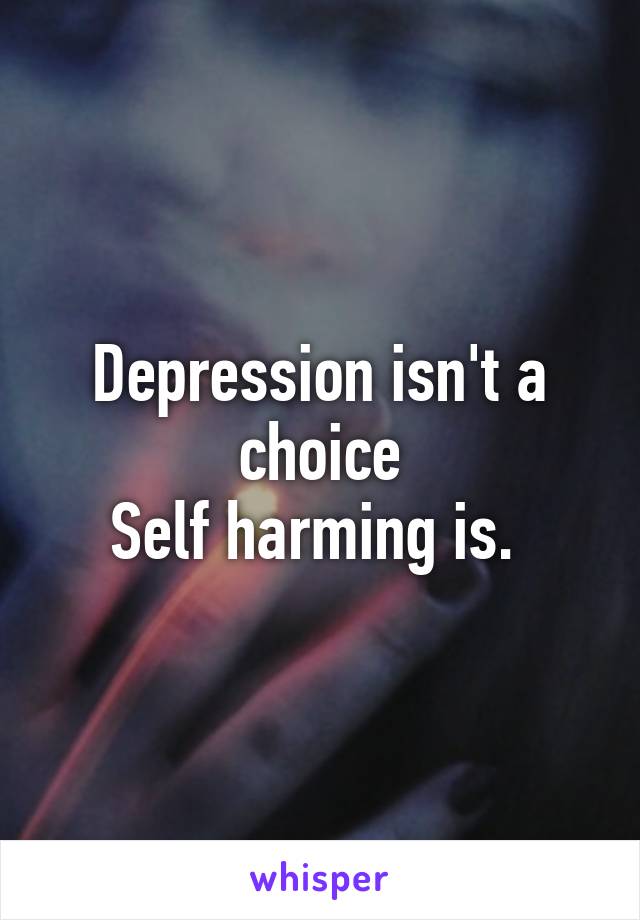 Depression isn't a choice
Self harming is. 