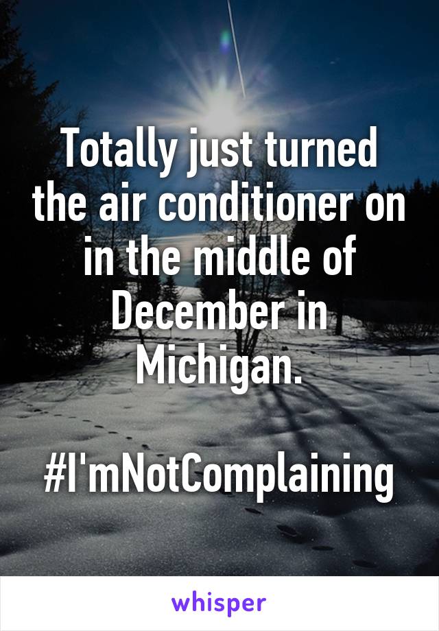Totally just turned the air conditioner on in the middle of December in Michigan.

#I'mNotComplaining