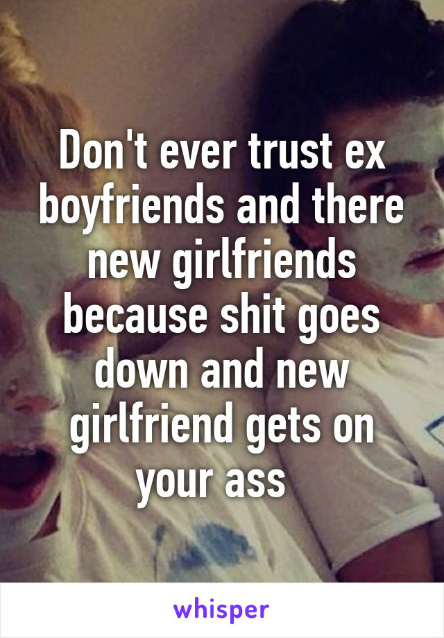 Don't ever trust ex boyfriends and there new girlfriends because shit goes down and new girlfriend gets on your ass  