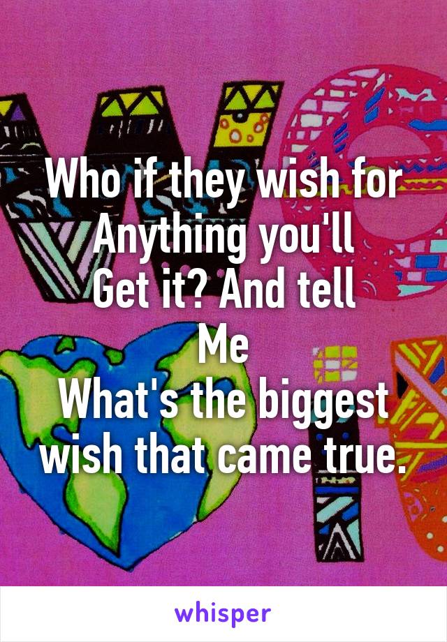 Who if they wish for
Anything you'll
Get it? And tell
Me
What's the biggest wish that came true.