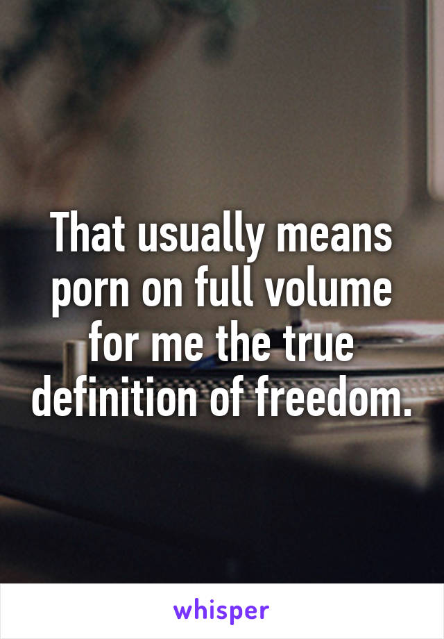 That usually means porn on full volume for me the true definition of freedom.