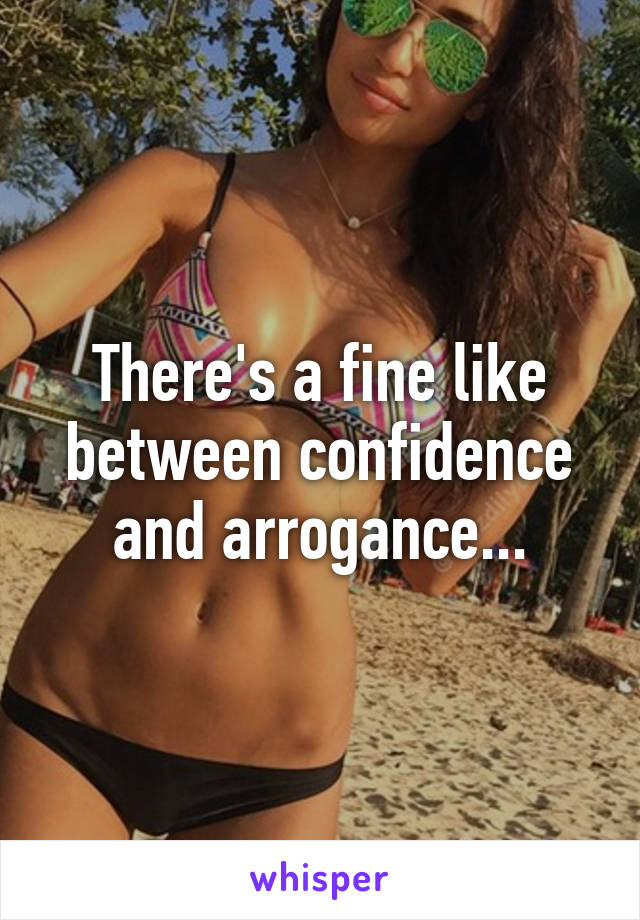 There's a fine like between confidence and arrogance...