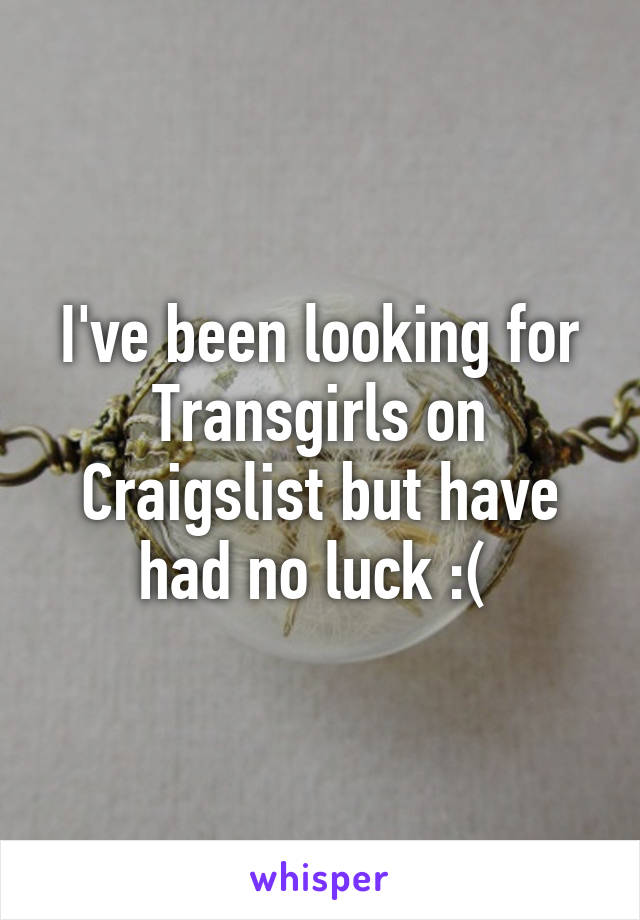 I've been looking for Transgirls on Craigslist but have had no luck :( 