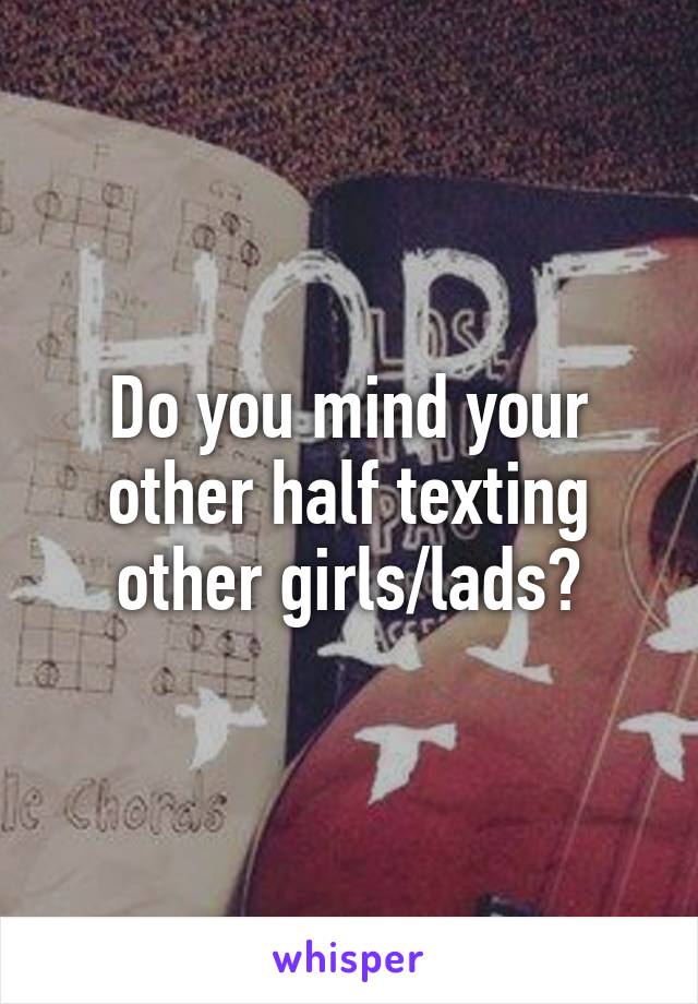 Do you mind your other half texting other girls/lads?