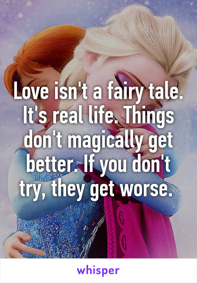 Love isn't a fairy tale. It's real life. Things don't magically get better. If you don't try, they get worse. 