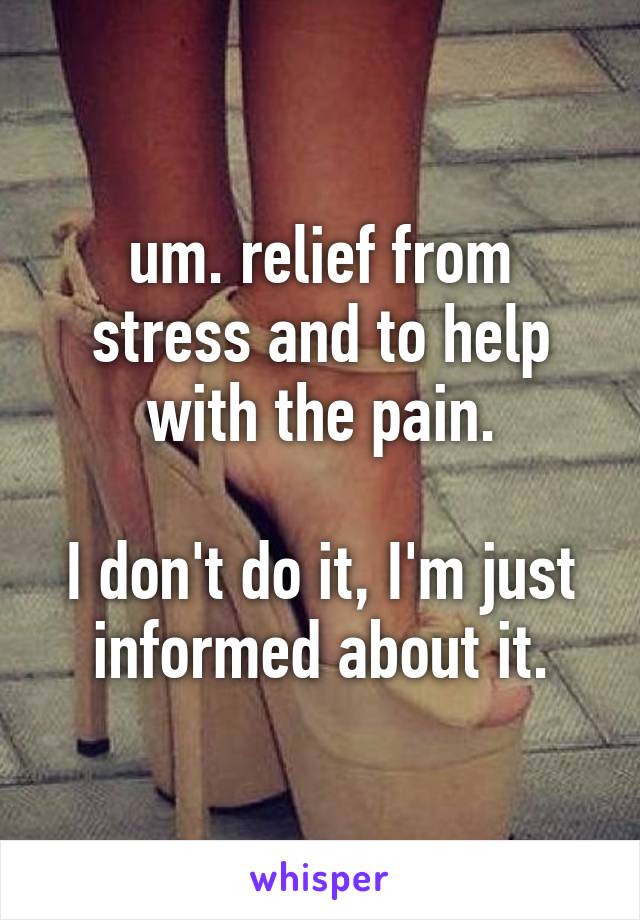 um. relief from stress and to help with the pain.

I don't do it, I'm just informed about it.