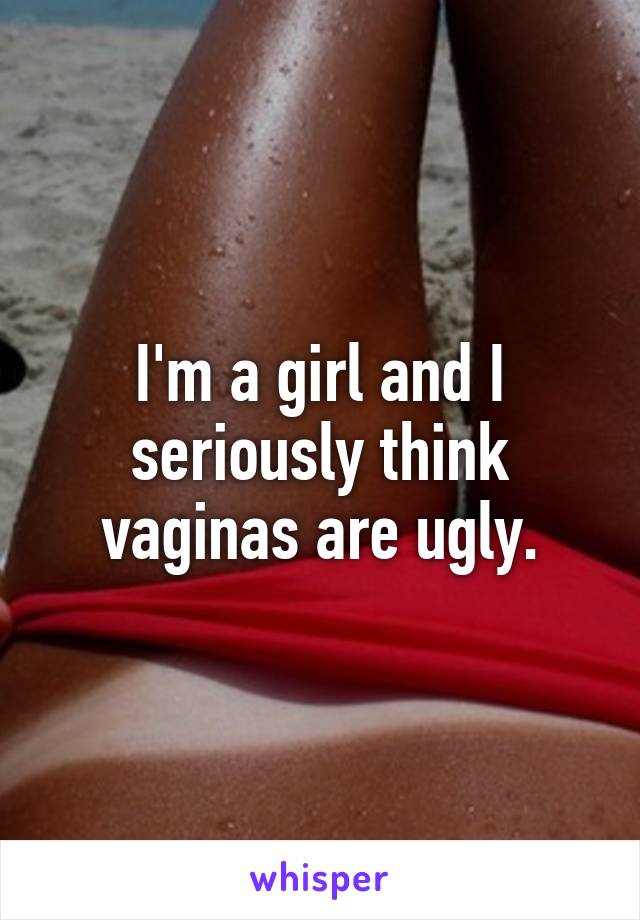 I'm a girl and I seriously think vaginas are ugly.