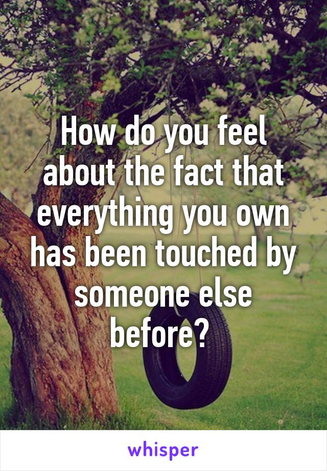How do you feel about the fact that everything you own has been touched by someone else before? 